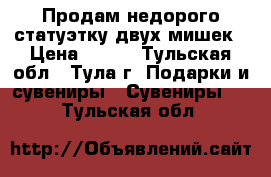 Продам недорого статуэтку двух мишек › Цена ­ 200 - Тульская обл., Тула г. Подарки и сувениры » Сувениры   . Тульская обл.